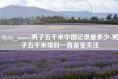 河源男子五千米中国记录是多少-男子五千米项目一直备受关注