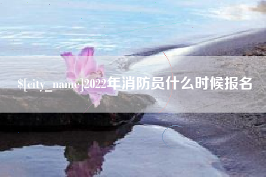 河源2022年消防员什么时候报名