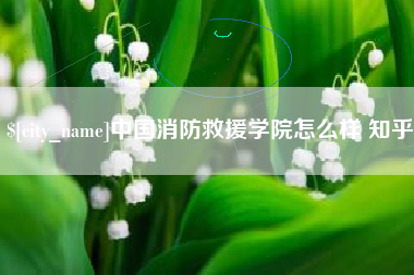 河源中国消防救援学院怎么样 知乎