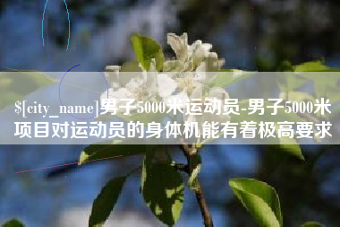 河源男子5000米运动员-男子5000米项目对运动员的身体机能有着极高要求