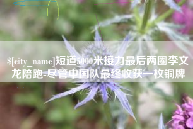 河源短道5000米接力最后两圈李文龙陪跑-尽管中国队最终收获一枚铜牌