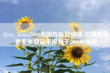 河源5000米国内最好成绩-它激励着更多年轻选手投身于5000米项目