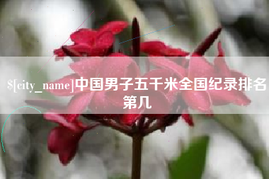 河源中国男子五千米全国纪录排名第几