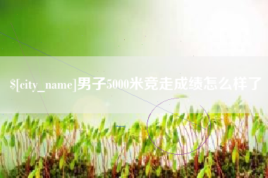 河源男子5000米竞走成绩怎么样了