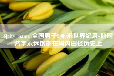 河源全国男子5000米世界纪录-他的名字永远铭刻在国内田径历史上