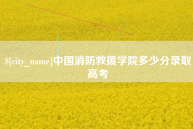 河源中国消防救援学院多少分录取高考