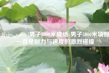 河源男子5000米成绩-男子5000米项目一直是耐力与速度的激烈碰撞