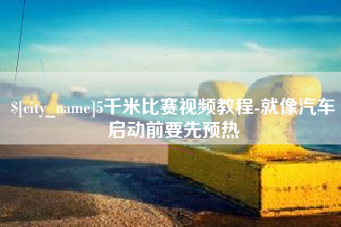 河源5千米比赛视频教程-就像汽车启动前要先预热