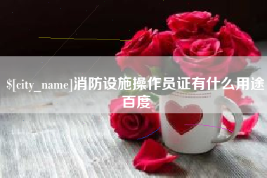 河源消防设施操作员证有什么用途百度