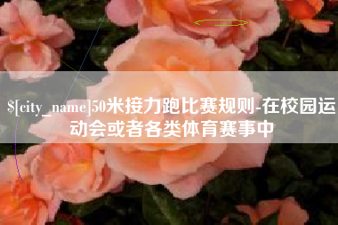 河源50米接力跑比赛规则-在校园运动会或者各类体育赛事中