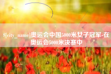 河源奥运会中国5000米女子冠军-在奥运会5000米决赛中