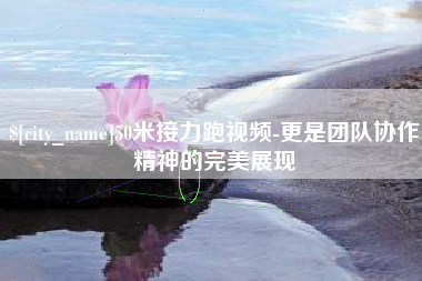 河源50米接力跑视频-更是团队协作精神的完美展现