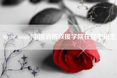 河源中国消防救援学院在辽宁招生