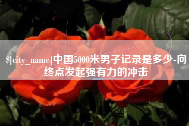 河源中国5000米男子记录是多少-向终点发起强有力的冲击