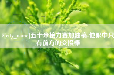 河源五十米接力赛加油稿-他眼中只有前方的交接棒