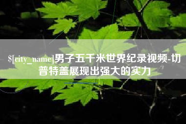 河源男子五千米世界纪录视频-切普特盖展现出强大的实力