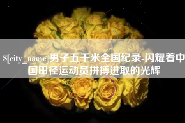 河源男子五千米全国纪录-闪耀着中国田径运动员拼搏进取的光辉
