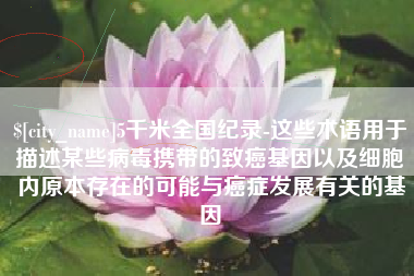 河源5千米全国纪录-这些术语用于描述某些病毒携带的致癌基因以及细胞内原本存在的可能与癌症发展有关的基因