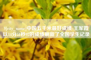 河源中国五千米最好成绩-王军霞以14分51秒92的成绩刷新了全国学生记录