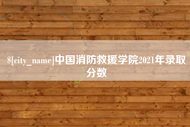 河源中国消防救援学院2021年录取分数