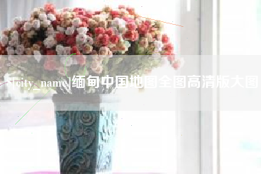 河源缅甸中国地图全图高清版大图