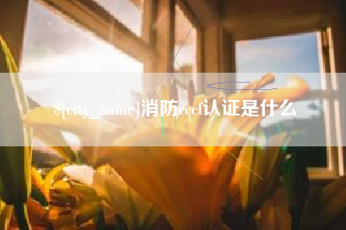 河源消防cccf认证是什么