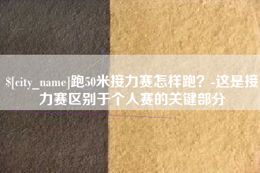 河源跑50米接力赛怎样跑？-这是接力赛区别于个人赛的关键部分
