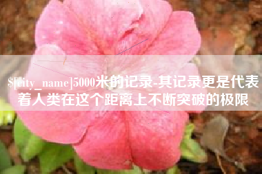 河源5000米的记录-其记录更是代表着人类在这个距离上不断突破的极限