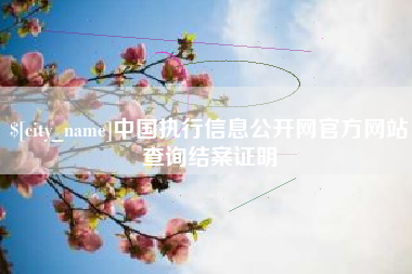 河源中国执行信息公开网官方网站查询结案证明