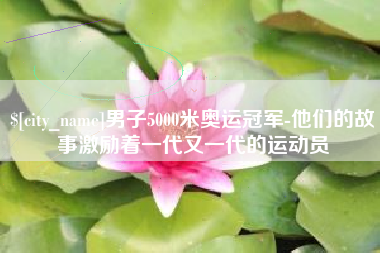 河源男子5000米奥运冠军-他们的故事激励着一代又一代的运动员
