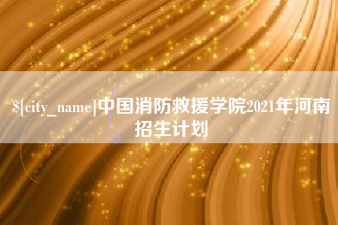 河源中国消防救援学院2021年河南招生计划