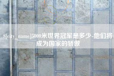 河源5000米世界冠军是多少-他们将成为国家的骄傲