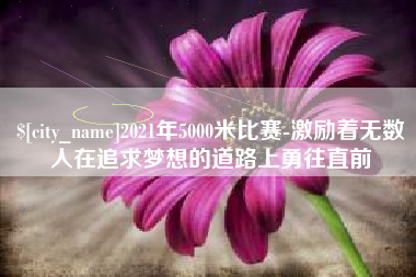 河源2021年5000米比赛-激励着无数人在追求梦想的道路上勇往直前