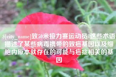 河源致50米接力赛运动员-这些术语描述了某些病毒携带的致癌基因以及细胞内原本就存在的可能与癌症相关的基因