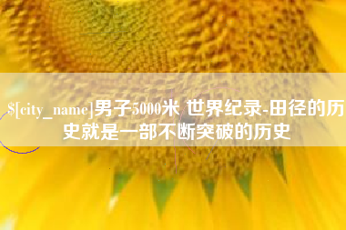 河源男子5000米 世界纪录-田径的历史就是一部不断突破的历史
