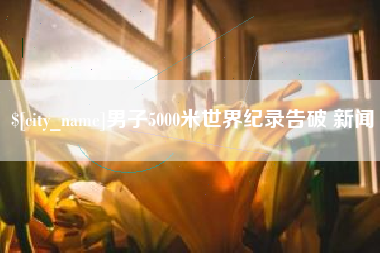 河源男子5000米世界纪录告破 新闻