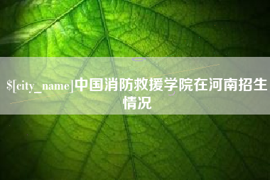 河源中国消防救援学院在河南招生情况