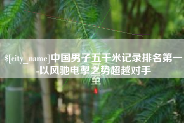 河源中国男子五千米记录排名第一-以风驰电掣之势超越对手