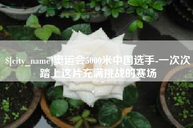 河源奥运会5000米中国选手-一次次踏上这片充满挑战的赛场