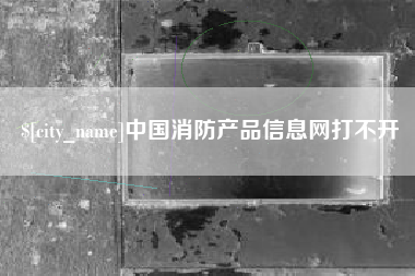 河源中国消防产品信息网打不开