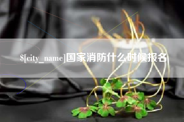 河源国家消防什么时候报名
