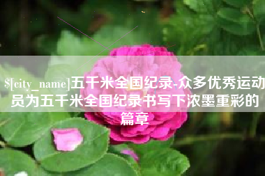 河源五千米全国纪录-众多优秀运动员为五千米全国纪录书写下浓墨重彩的篇章