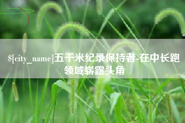 河源五千米纪录保持者-在中长跑领域崭露头角