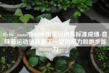 河源5000米国家运动员标准成绩-意味着运动员具备了一定的耐力和跑步能力