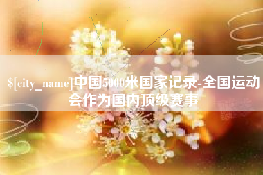 河源中国5000米国家记录-全国运动会作为国内顶级赛事