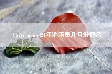 河源21年消防员几月份报名