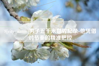 河源男子五千米世界纪录-他凭借对节奏的精准把控