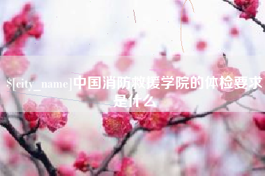 河源中国消防救援学院的体检要求是什么