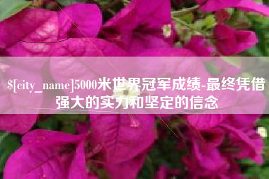 河源5000米世界冠军成绩-最终凭借强大的实力和坚定的信念