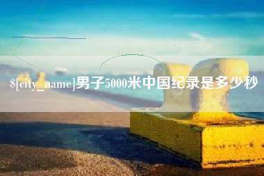 河源男子5000米中国纪录是多少秒